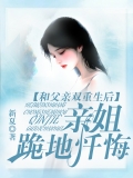 和父亲双重生后，亲姐跪地忏悔