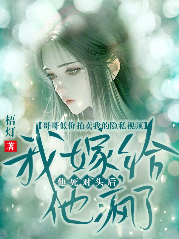 哥哥低价拍卖我的隐私视频， 我嫁给他死对头后他疯了 