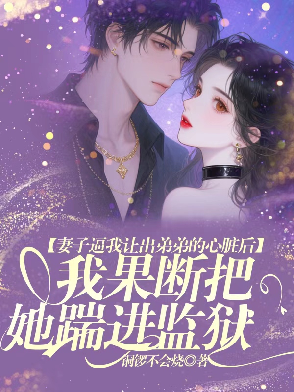 妻子逼我让出弟弟的心脏后，我果断把她踹进监狱