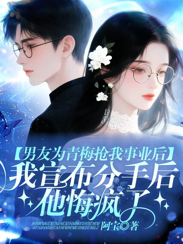 男友为青梅抢我事业后，我宣布分手后他悔疯了