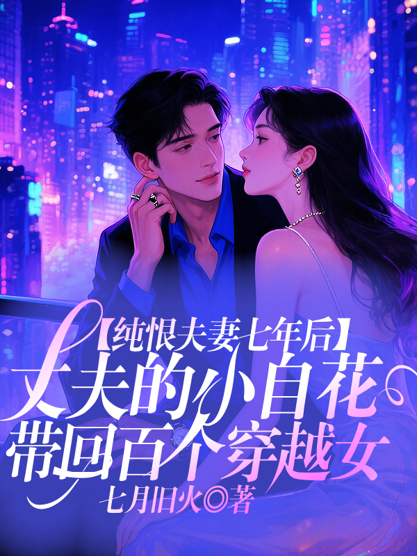 纯恨夫妻七年后，丈夫的小白花带回百个穿越女