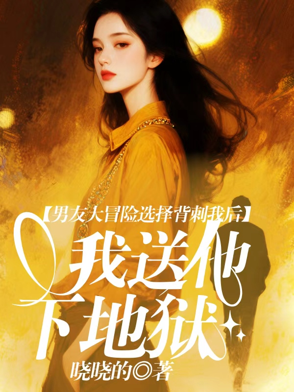 男友大冒险选择背刺我后，我送他下地狱