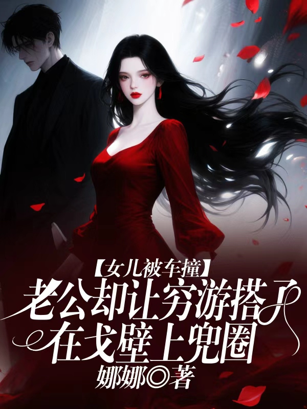 女儿被车撞，老公却让穷游搭子在戈壁上兜圈