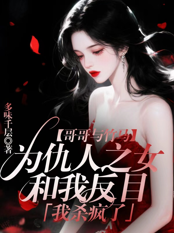 哥哥与竹马为仇人之女和我反目，我杀疯了