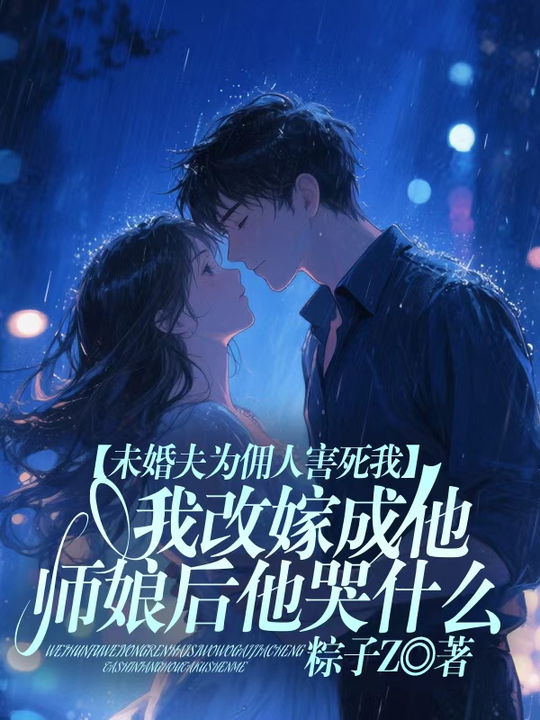 未婚夫为佣人害死我，我改嫁成他师娘后他哭什么 