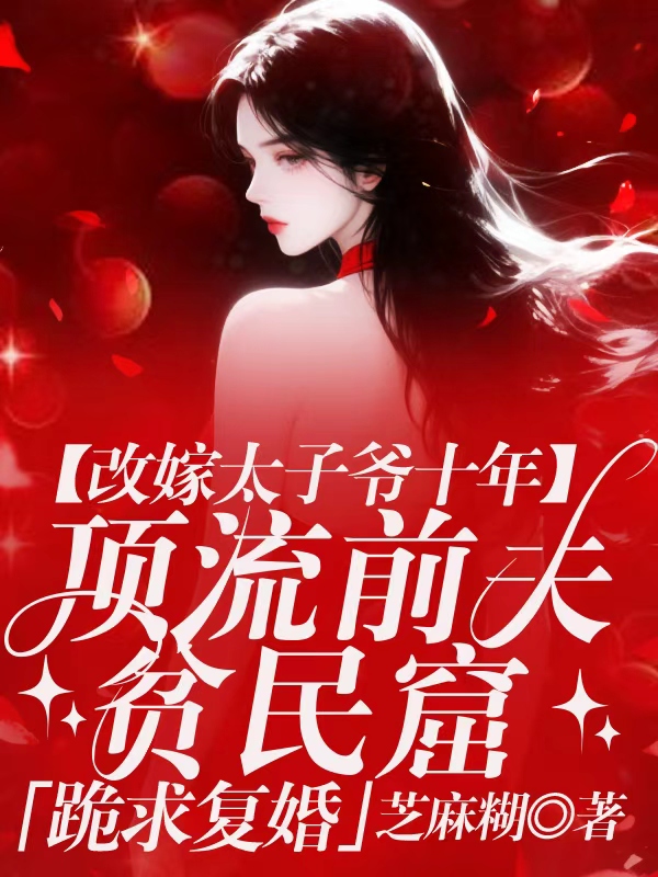 改嫁太子爷十年，顶流前夫贫民窟跪求复婚