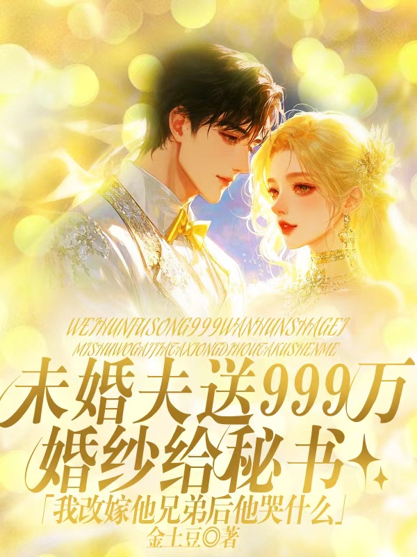 未婚夫送999万婚纱给秘书，我改嫁他兄弟后他哭什么