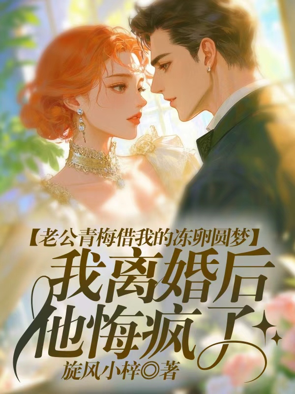 老公青梅借我的冻卵圆梦，我离婚后他悔疯了