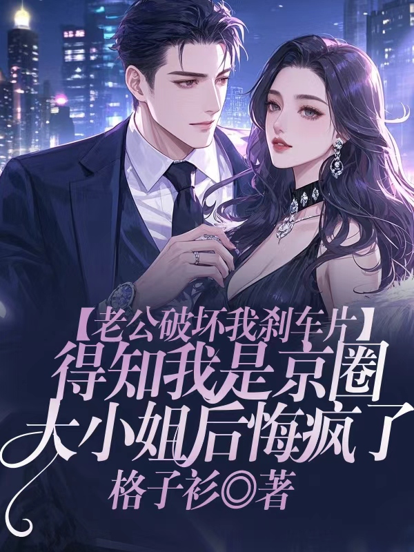 老公破坏我刹车片，得知我是京圈大小姐后悔疯了